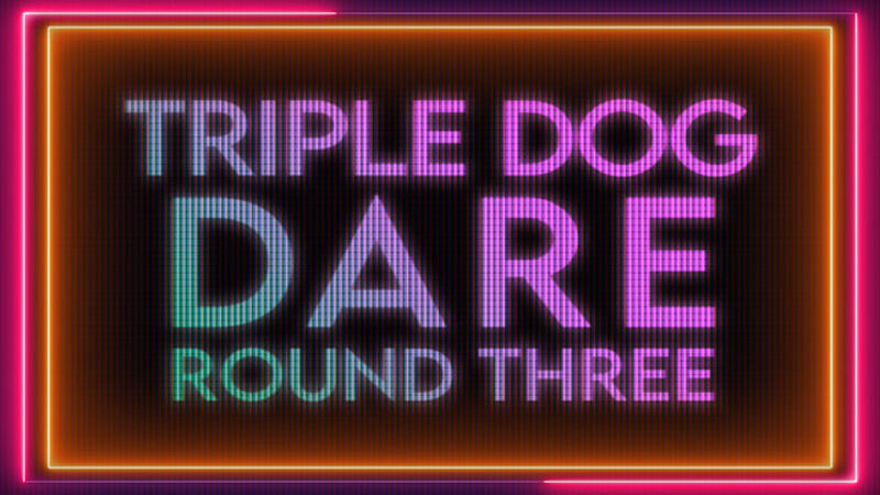 Triple Dog Dare Round Three